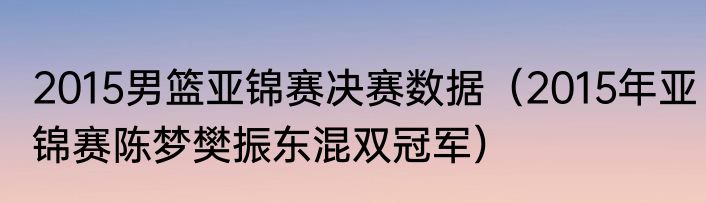 2015男篮亚锦赛决赛数据（2015年亚锦赛陈梦樊振东混双冠军）