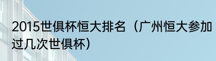 2015世俱杯恒大排名（广州恒大参加过几次世俱杯）