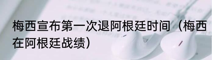 梅西宣布第一次退阿根廷时间（梅西在阿根廷战绩）