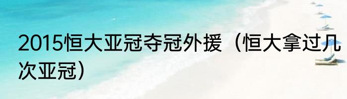 2015恒大亚冠夺冠外援（恒大拿过几次亚冠）