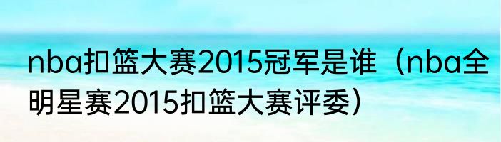 nba扣篮大赛2015冠军是谁（nba全明星赛2015扣篮大赛评委）