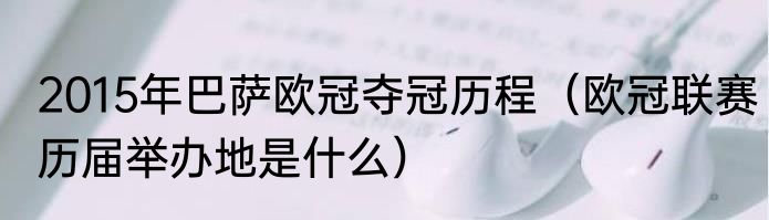 2015年巴萨欧冠夺冠历程（欧冠联赛历届举办地是什么）