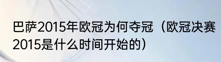 巴萨2015年欧冠为何夺冠（欧冠决赛2015是什么时间开始的）