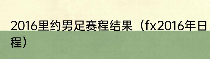 2016里约男足赛程结果（fx2016年日程）