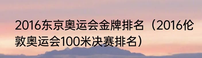 2016东京奥运会金牌排名（2016伦敦奥运会100米决赛排名）