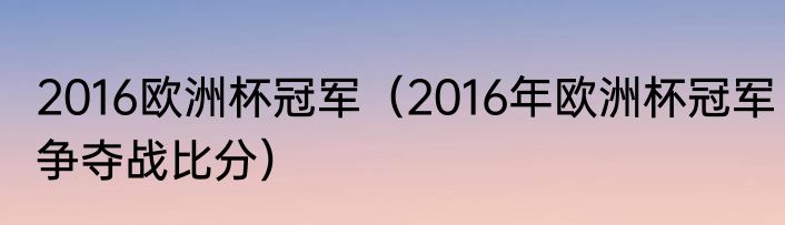 2016欧洲杯冠军（2016年欧洲杯冠军争夺战比分）