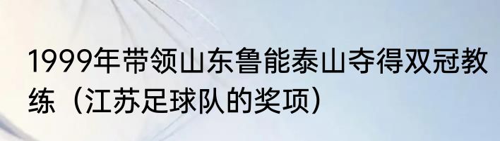 1999年带领山东鲁能泰山夺得双冠教练（江苏足球队的奖项）