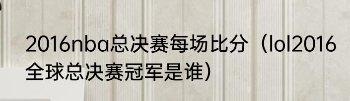 2016nba总决赛每场比分（lol2016全球总决赛冠军是谁）