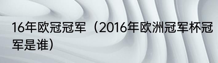16年欧冠冠军（2016年欧洲冠军杯冠军是谁）