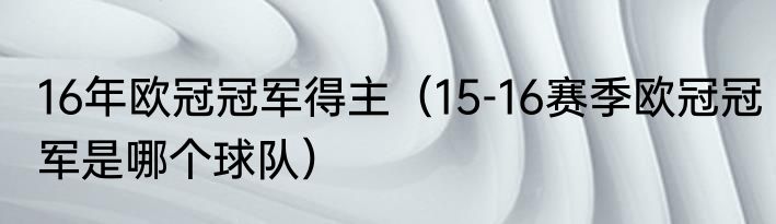 16年欧冠冠军得主（15-16赛季欧冠冠军是哪个球队）