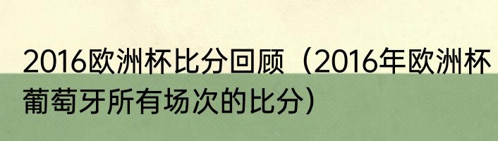2016欧洲杯比分回顾（2016年欧洲杯葡萄牙所有场次的比分）