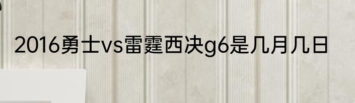 2016勇士vs雷霆西决g6是几月几日