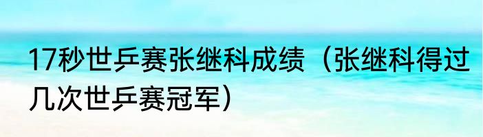 17秒世乒赛张继科成绩（张继科得过几次世乒赛冠军）