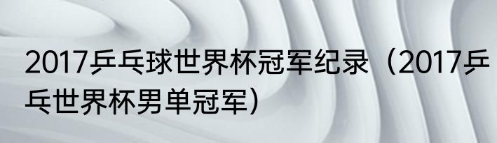2017乒乓球世界杯冠军纪录（2017乒乓世界杯男单冠军）