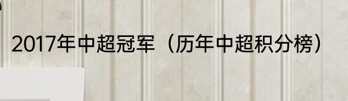 2017年中超冠军（历年中超积分榜）