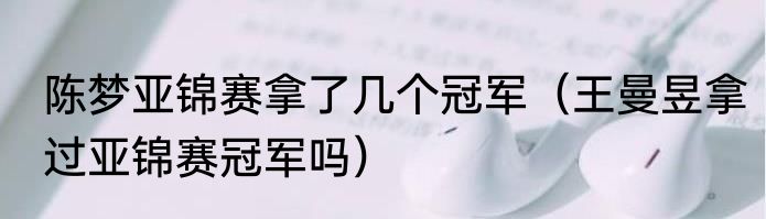 陈梦亚锦赛拿了几个冠军（王曼昱拿过亚锦赛冠军吗）