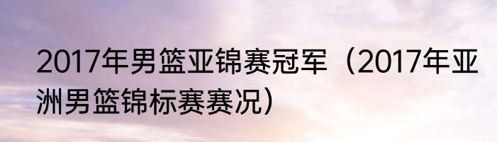 2017年男篮亚锦赛冠军（2017年亚洲男篮锦标赛赛况）