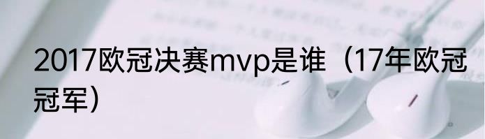 2017欧冠决赛mvp是谁（17年欧冠冠军）