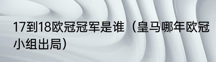 17到18欧冠冠军是谁（皇马哪年欧冠小组出局）