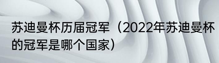 苏迪曼杯历届冠军（2022年苏迪曼杯的冠军是哪个国家）