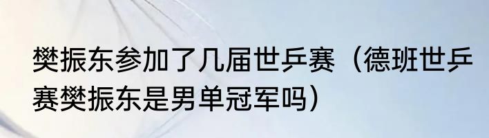 樊振东参加了几届世乒赛（德班世乒赛樊振东是男单冠军吗）