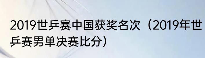 2019世乒赛中国获奖名次（2019年世乒赛男单决赛比分）
