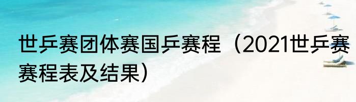 世乒赛团体赛国乒赛程（2021世乒赛赛程表及结果）