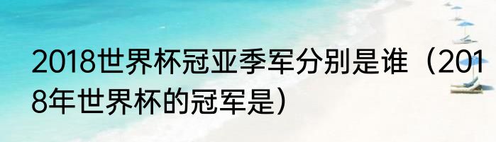 2018世界杯冠亚季军分别是谁（2018年世界杯的冠军是）