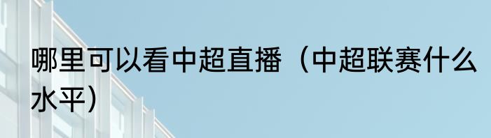 哪里可以看中超直播（中超联赛什么水平）