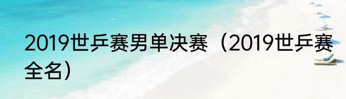 2019世乒赛男单决赛（2019世乒赛全名）