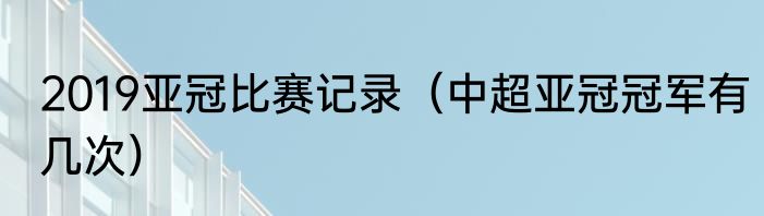 2019亚冠比赛记录（中超亚冠冠军有几次）