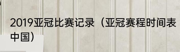 2019亚冠比赛记录（亚冠赛程时间表中国）