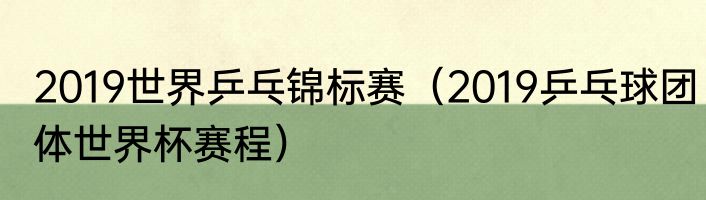 2019世界乒乓锦标赛（2019乒乓球团体世界杯赛程）