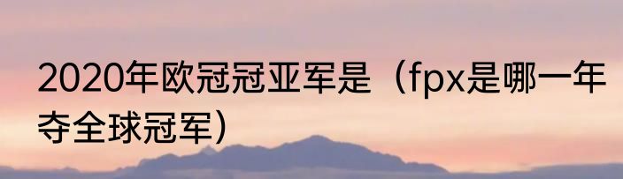 2020年欧冠冠亚军是（fpx是哪一年夺全球冠军）