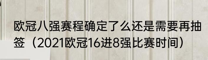 欧冠八强赛程确定了么还是需要再抽签（2021欧冠16进8强比赛时间）