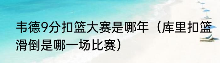 韦德9分扣篮大赛是哪年（库里扣篮滑倒是哪一场比赛）