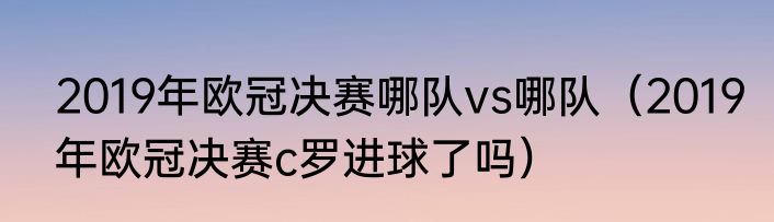 2019年欧冠决赛哪队vs哪队（2019年欧冠决赛c罗进球了吗）