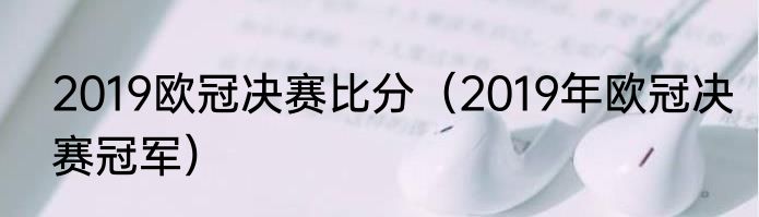 2019欧冠决赛比分（2019年欧冠决赛冠军）