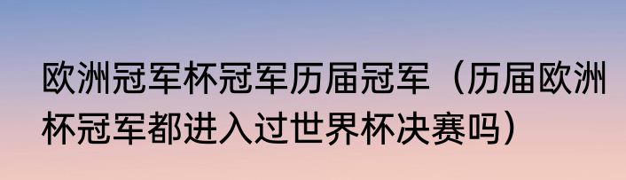 欧洲冠军杯冠军历届冠军（历届欧洲杯冠军都进入过世界杯决赛吗）