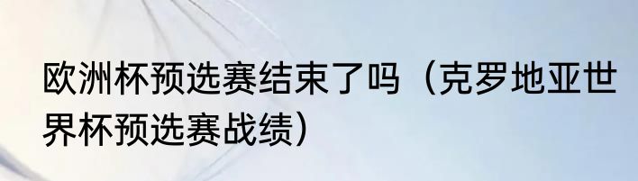 欧洲杯预选赛结束了吗（克罗地亚世界杯预选赛战绩）