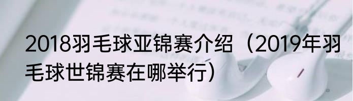 2018羽毛球亚锦赛介绍（2019年羽毛球世锦赛在哪举行）