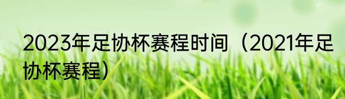 2023年足协杯赛程时间（2021年足协杯赛程）