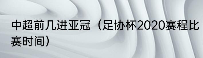 中超前几进亚冠（足协杯2020赛程比赛时间）