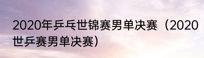 2020年乒乓世锦赛男单决赛（2020世乒赛男单决赛）