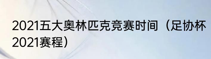 2021五大奥林匹克竞赛时间（足协杯2021赛程）