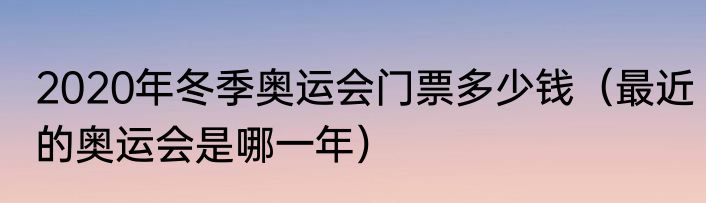 2020年冬季奥运会门票多少钱（最近的奥运会是哪一年）