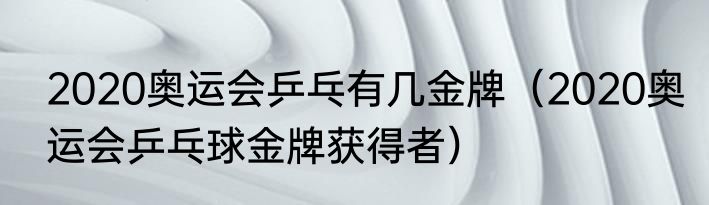 2020奥运会乒乓有几金牌（2020奥运会乒乓球金牌获得者）