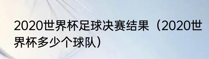 2020世界杯足球决赛结果（2020世界杯多少个球队）