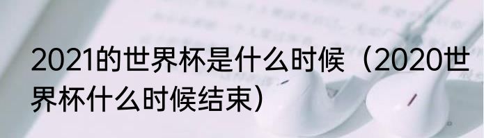 2021的世界杯是什么时候（2020世界杯什么时候结束）