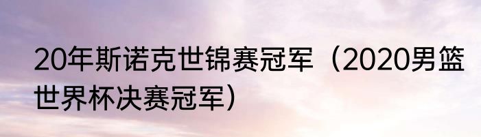 20年斯诺克世锦赛冠军（2020男篮世界杯决赛冠军）